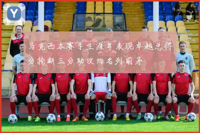 马克西本赛季生涯年表现卓越总得分抢断三分助攻均名列前茅