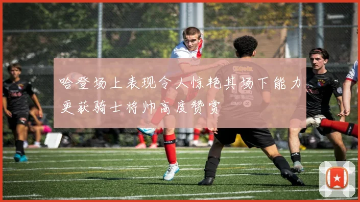 哈登场上表现令人惊艳其场下能力更获骑士将帅高度赞赏