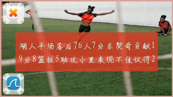 湖人半场落后76人7分东契奇贡献19分8篮板5助攻小里表现不佳仅得2分