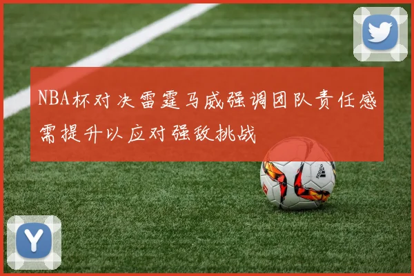 NBA杯对决雷霆马威强调团队责任感需提升以应对强敌挑战
