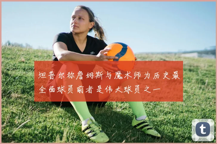 坦普尔称詹姆斯与魔术师为历史最全面球员前者是伟大球员之一