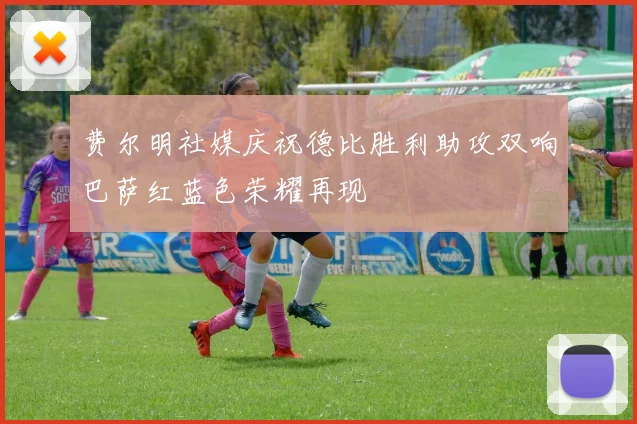 费尔明社媒庆祝德比胜利助攻双响巴萨红蓝色荣耀再现