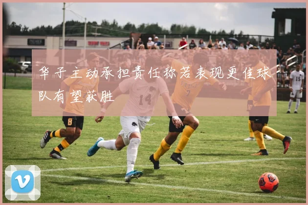 华子主动承担责任称若表现更佳球队有望获胜