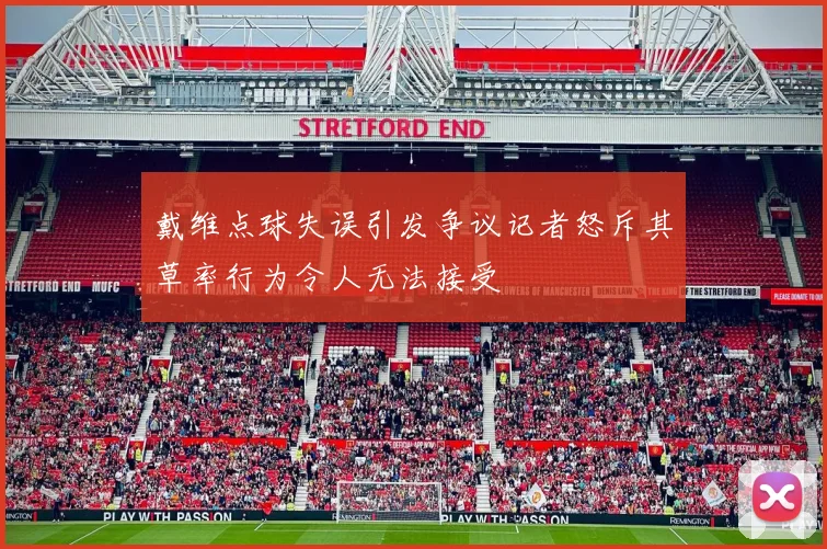 戴维点球失误引发争议记者怒斥其草率行为令人无法接受