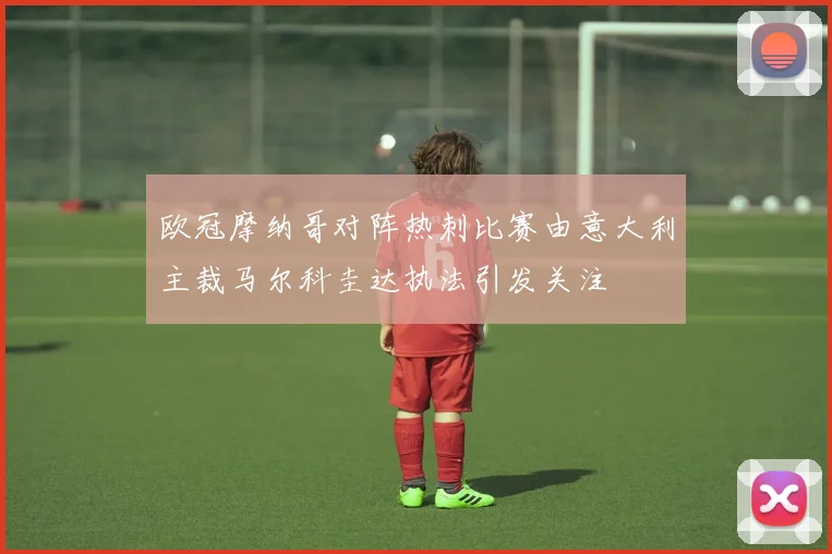 欧冠摩纳哥对阵热刺比赛由意大利主裁马尔科圭达执法引发关注