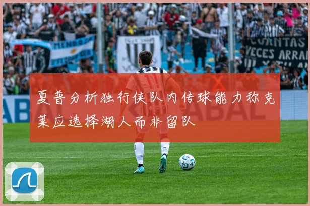 夏普分析独行侠队内传球能力称克莱应选择湖人而非留队