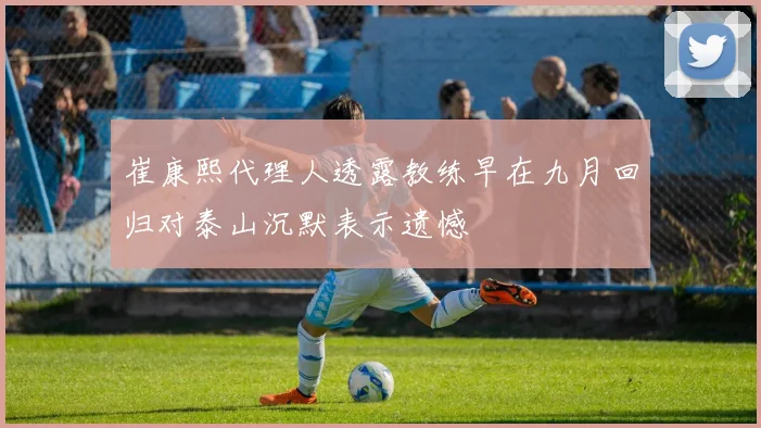 崔康熙代理人透露教练早在九月回归对泰山沉默表示遗憾