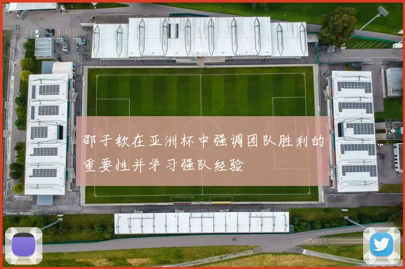 邵子钦在亚洲杯中强调团队胜利的重要性并学习强队经验