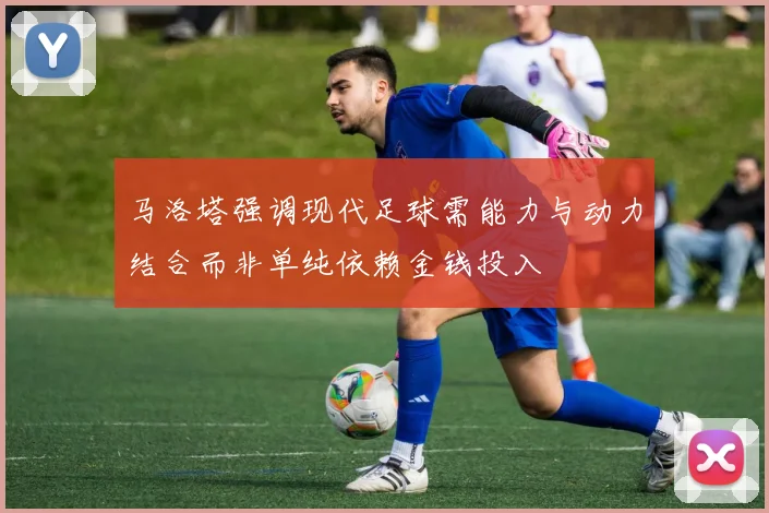 马洛塔强调现代足球需能力与动力结合而非单纯依赖金钱投入