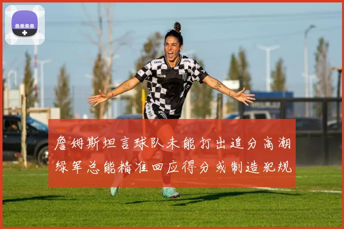 詹姆斯坦言球队未能打出追分高潮绿军总能精准回应得分或制造犯规