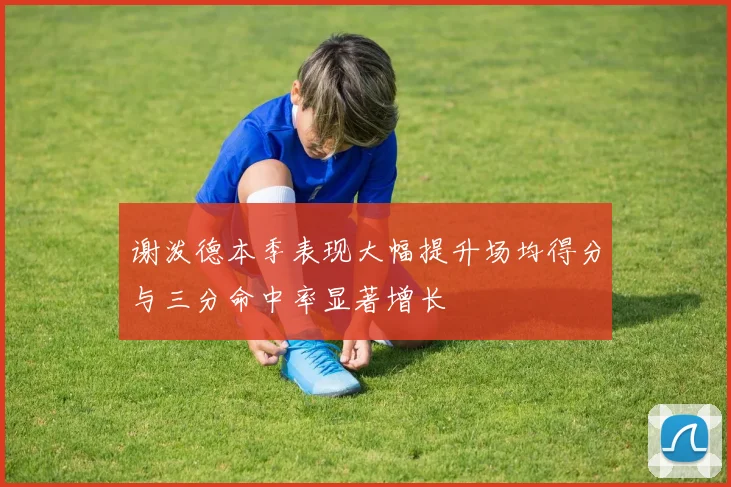 谢泼德本季表现大幅提升场均得分与三分命中率显著增长