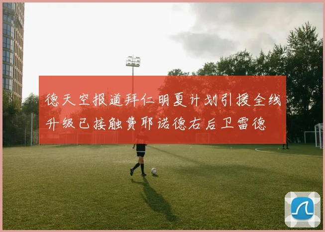 德天空报道拜仁明夏计划引援全线升级已接触费耶诺德右后卫雷德