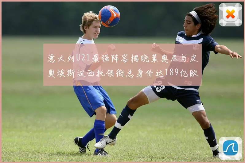 意大利U21最强阵容揭晓莱奥尼与皮奥埃斯波西托领衔总身价达189亿欧
