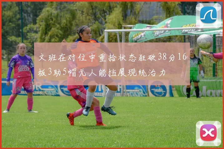文班在对位中重拾状态狂砍38分16板3助5帽无人能挡展现统治力