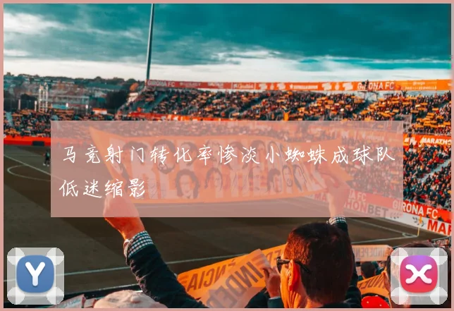 马竞射门转化率惨淡小蜘蛛成球队低迷缩影