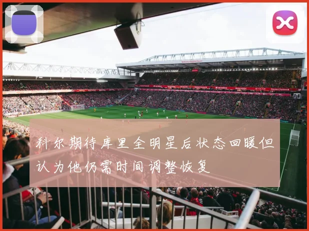 科尔期待库里全明星后状态回暖但认为他仍需时间调整恢复