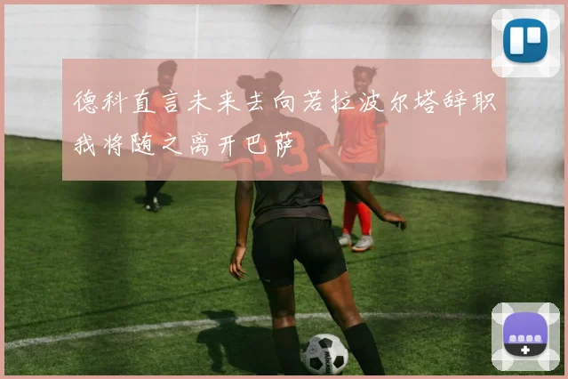 德科直言未来去向若拉波尔塔辞职我将随之离开巴萨
