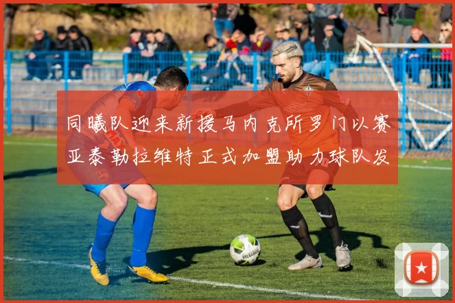 同曦队迎来新援马内克所罗门以赛亚泰勒拉维特正式加盟助力球队发展