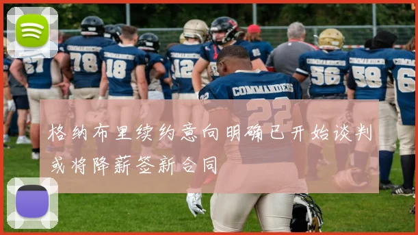格纳布里续约意向明确已开始谈判或将降薪签新合同
