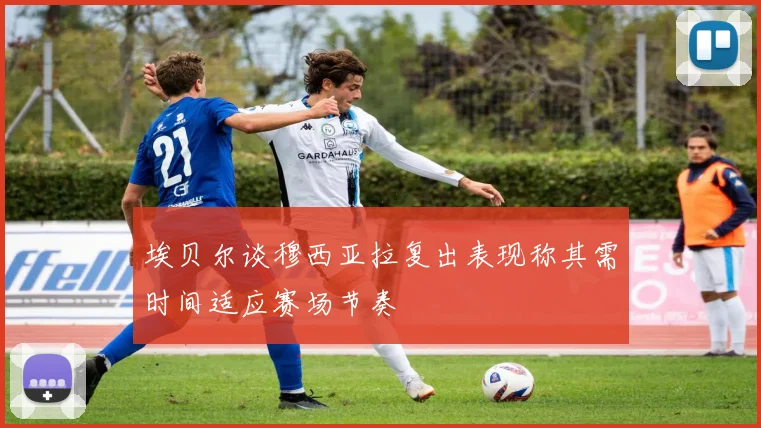 埃贝尔谈穆西亚拉复出表现称其需时间适应赛场节奏