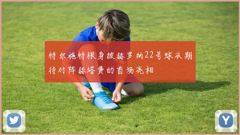 特尔施特根身披赫罗纳22号球衣期待对阵赫塔费的首场亮相