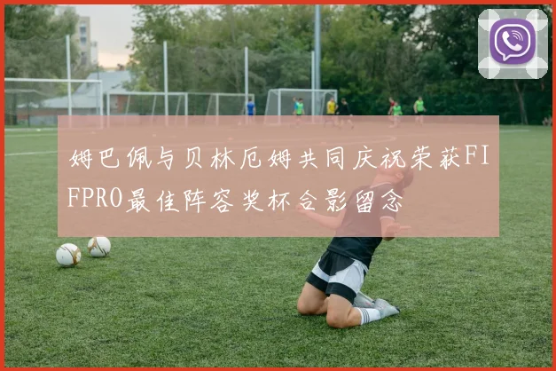 姆巴佩与贝林厄姆共同庆祝荣获FIFPRO最佳阵容奖杯合影留念