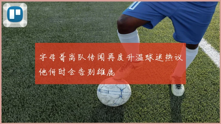 字母哥离队传闻再度升温球迷热议他何时会告别雄鹿