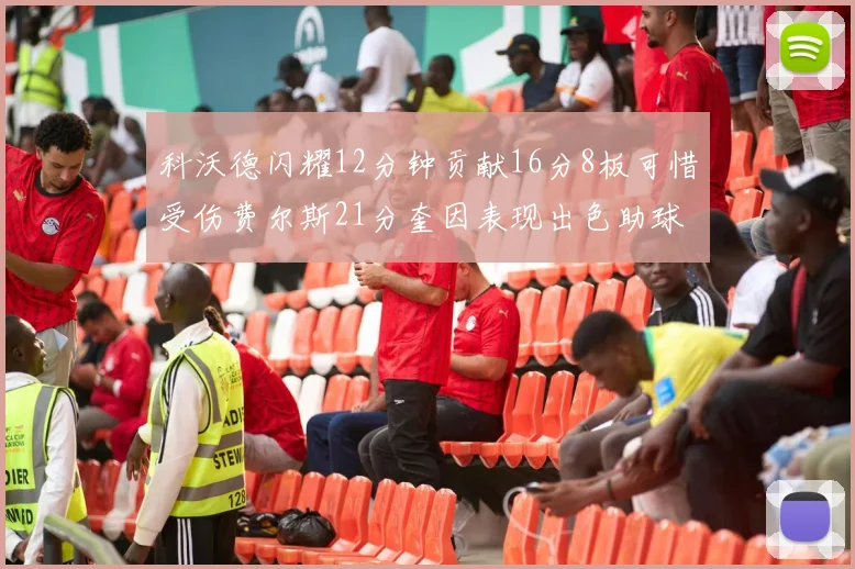 科沃德闪耀12分钟贡献16分8板可惜受伤费尔斯21分奎因表现出色助球队取胜