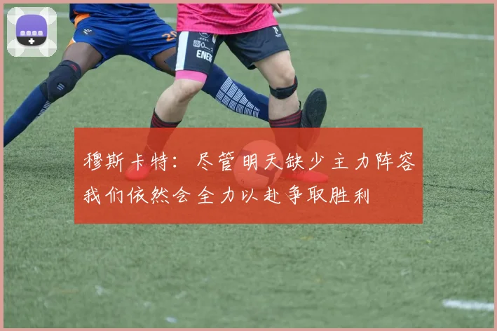 穆斯卡特：尽管明天缺少主力阵容我们依然会全力以赴争取胜利