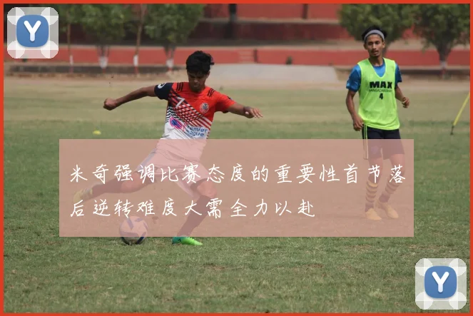 米奇强调比赛态度的重要性首节落后逆转难度大需全力以赴