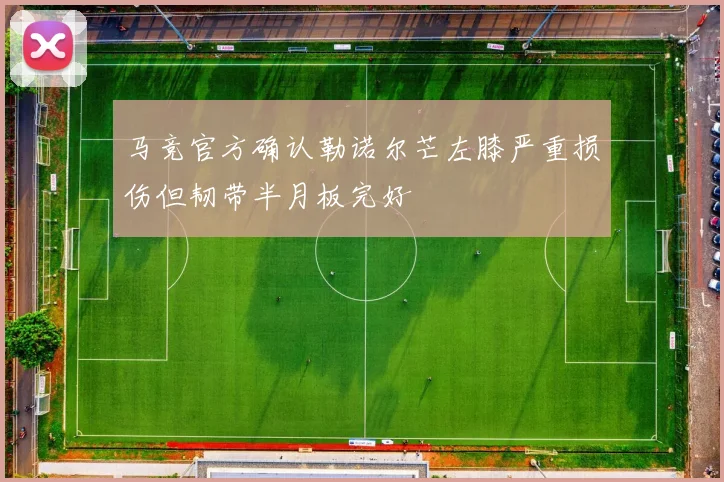 马竞官方确认勒诺尔芒左膝严重损伤但韧带半月板完好