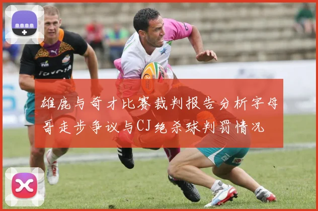雄鹿与奇才比赛裁判报告分析字母哥走步争议与CJ绝杀球判罚情况