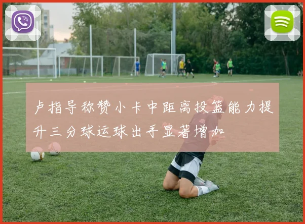 卢指导称赞小卡中距离投篮能力提升三分球运球出手显著增加
