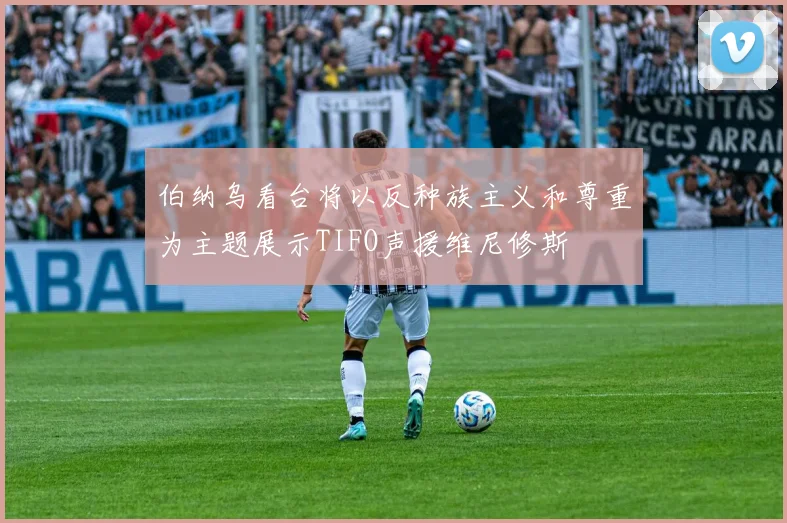 伯纳乌看台将以反种族主义和尊重为主题展示TIFO声援维尼修斯