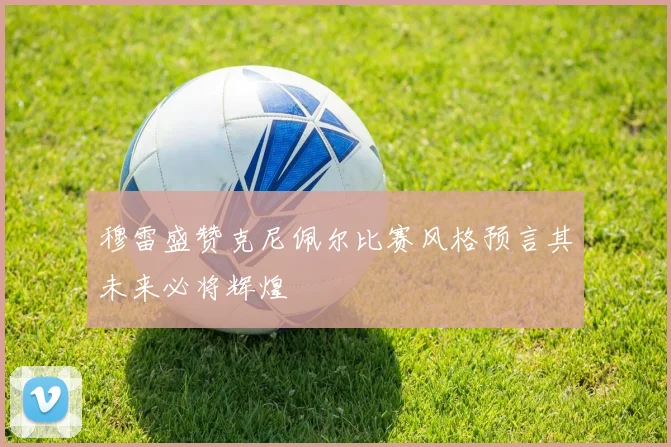 穆雷盛赞克尼佩尔比赛风格预言其未来必将辉煌