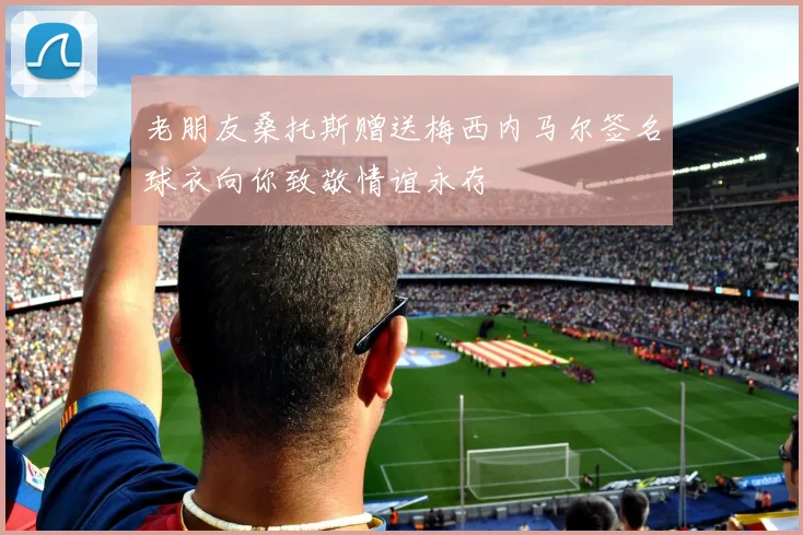 老朋友桑托斯赠送梅西内马尔签名球衣向你致敬情谊永存