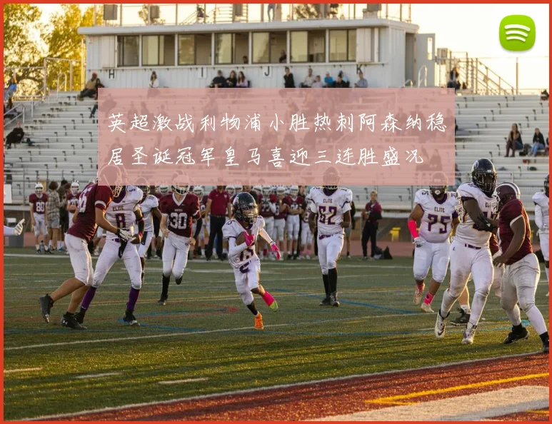 英超激战利物浦小胜热刺阿森纳稳居圣诞冠军皇马喜迎三连胜盛况