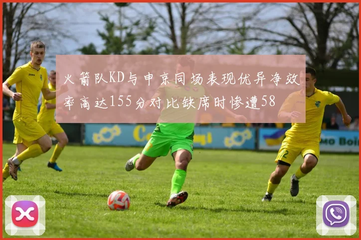 火箭队KD与申京同场表现优异净效率高达155分对比缺席时惨遭58