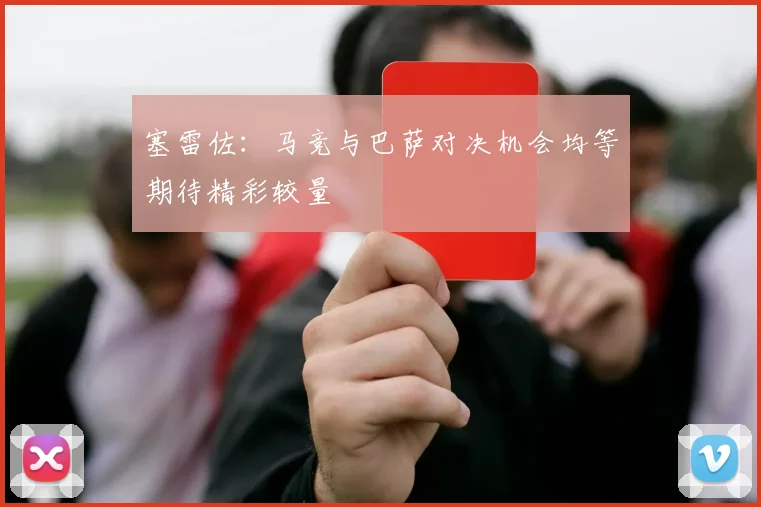塞雷佐：马竞与巴萨对决机会均等期待精彩较量
