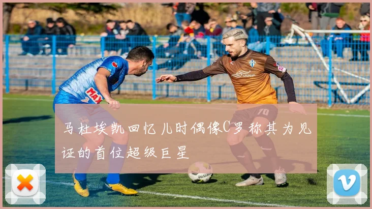 马杜埃凯回忆儿时偶像C罗称其为见证的首位超级巨星