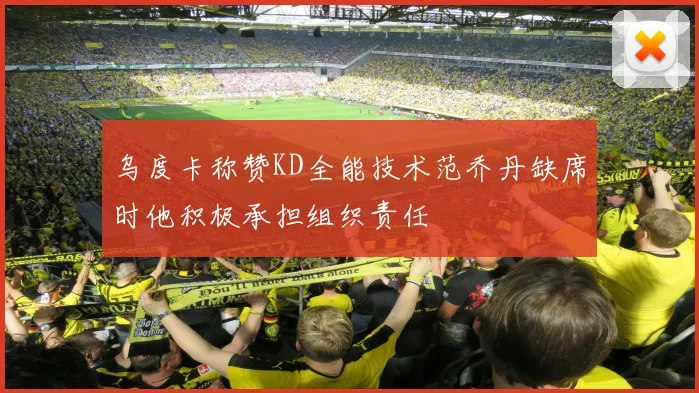 乌度卡称赞KD全能技术范乔丹缺席时他积极承担组织责任