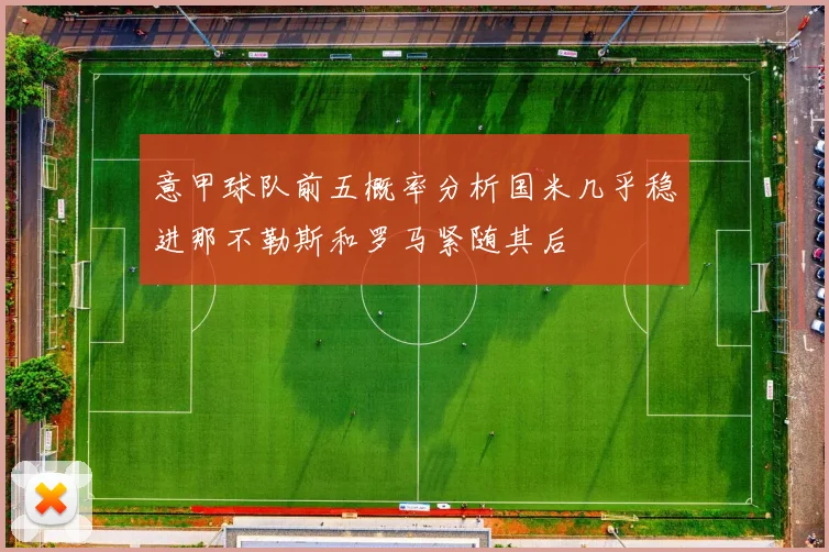 意甲球队前五概率分析国米几乎稳进那不勒斯和罗马紧随其后