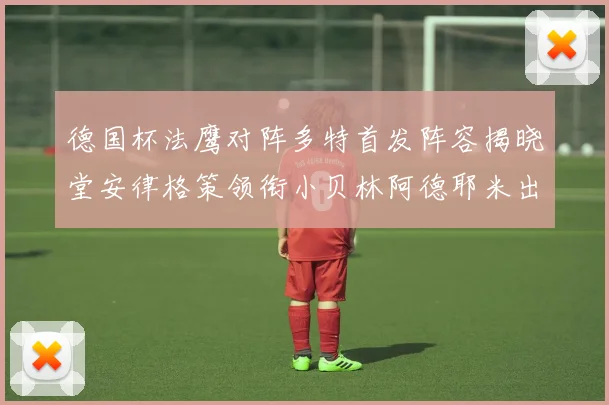 德国杯法鹰对阵多特首发阵容揭晓堂安律格策领衔小贝林阿德耶米出战
