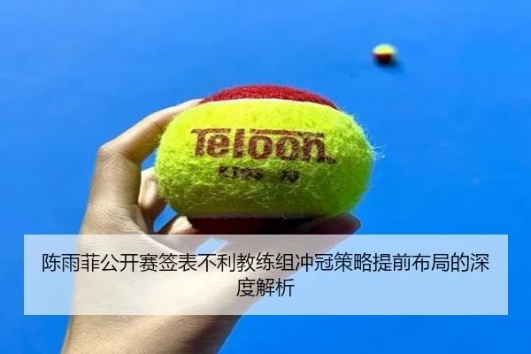 陈雨菲公开赛签表不利教练组冲冠策略提前布局的深度解析 | jiuyou